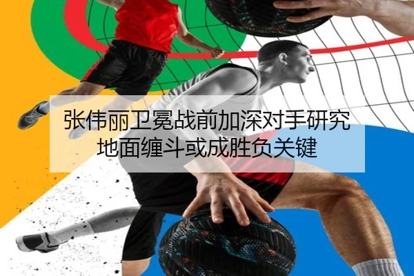 张伟丽卫冕战前加深对手研究 地面缠斗或成胜负关键（leyu）